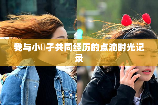 我与小娻孑共同经历的点滴时光记录