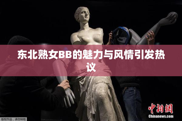 东北熟女BB的魅力与风情引发热议