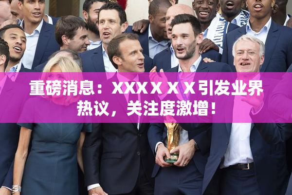 重磅消息：XXXⅩⅩⅩ引发业界热议，关注度激增！