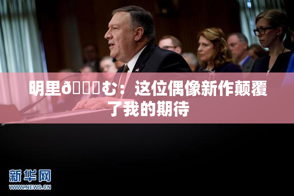 明里😚む：这位偶像新作颠覆了我的期待
