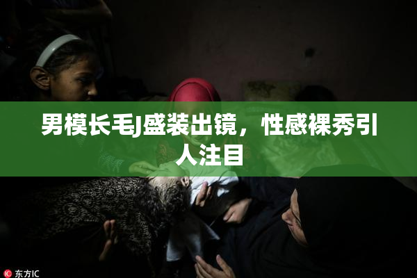 男模长毛J盛装出镜，性感裸秀引人注目