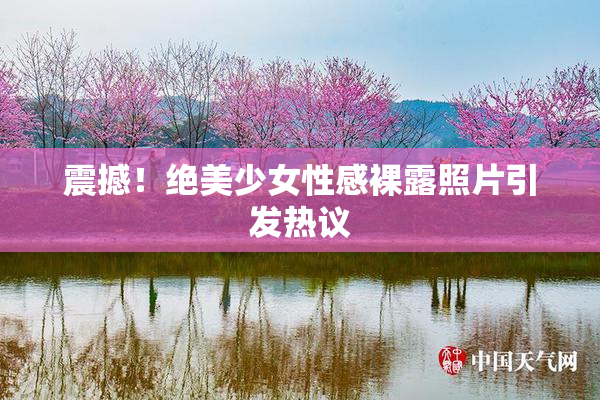 震撼！绝美少女性感裸露照片引发热议