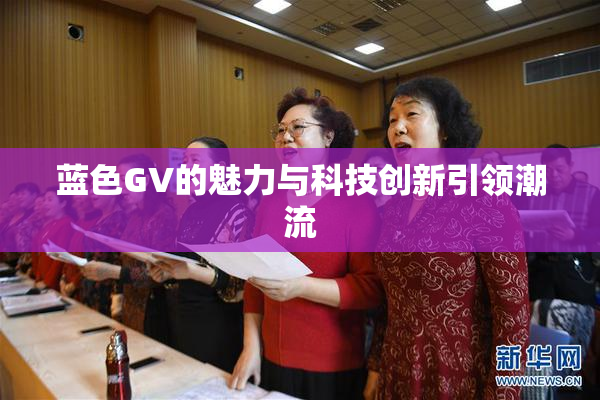蓝色GV的魅力与科技创新引领潮流