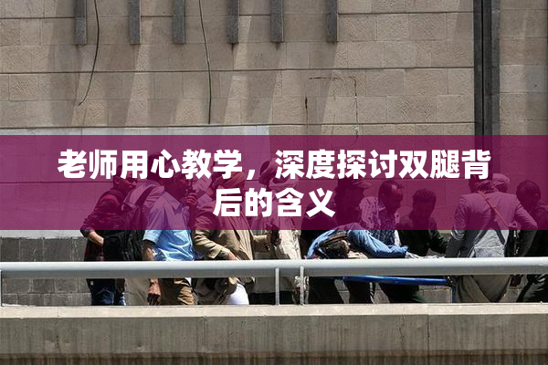 老师用心教学，深度探讨双腿背后的含义