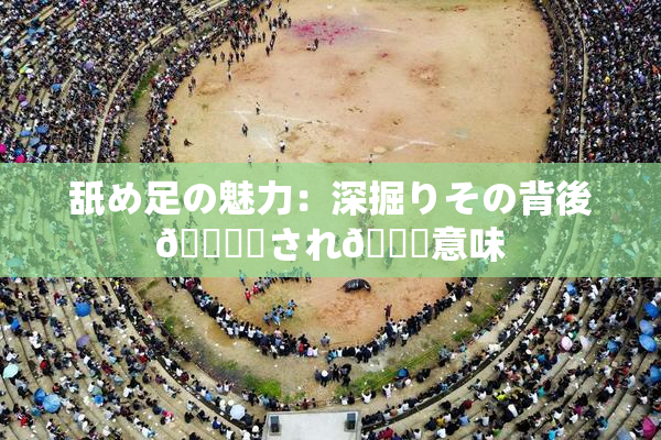 舐め足の魅力：深掘りその背後🎆隠され👅意味