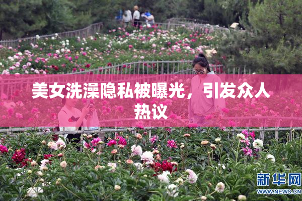 美女洗澡隐私被曝光，引发众人热议