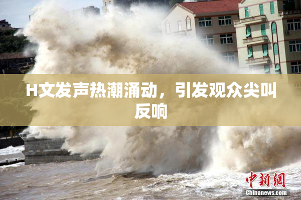 H文发声热潮涌动，引发观众尖叫反响