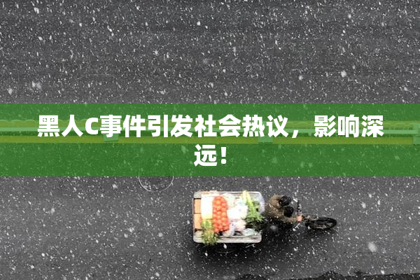 黑人C事件引发社会热议，影响深远！