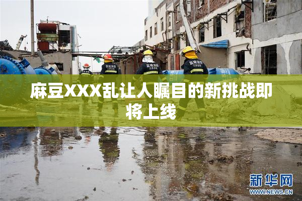 麻豆XXX乱让人瞩目的新挑战即将上线