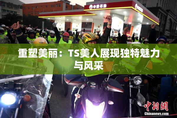重塑美丽：TS美人展现独特魅力与风采