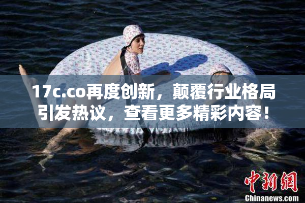 17c.co再度创新，颠覆行业格局引发热议，查看更多精彩内容！