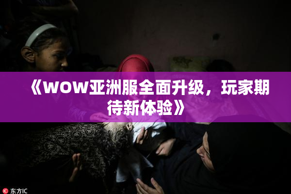 《WOW亚洲服全面升级，玩家期待新体验》