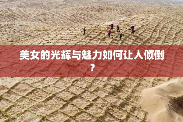 美女的光辉与魅力如何让人倾倒？