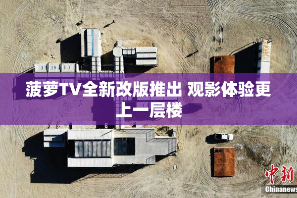 菠萝TV全新改版推出 观影体验更上一层楼