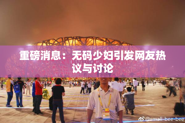 重磅消息：无码少妇引发网友热议与讨论