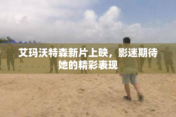 艾玛沃特森新片上映，影迷期待她的精彩表现