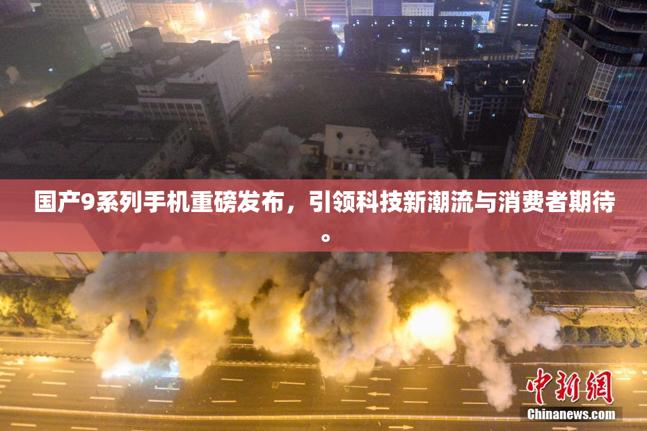 国产9系列手机重磅发布，引领科技新潮流与消费者期待。