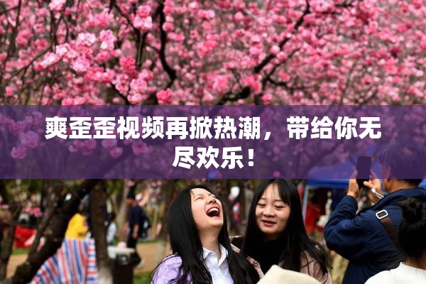 爽歪歪视频再掀热潮，带给你无尽欢乐！