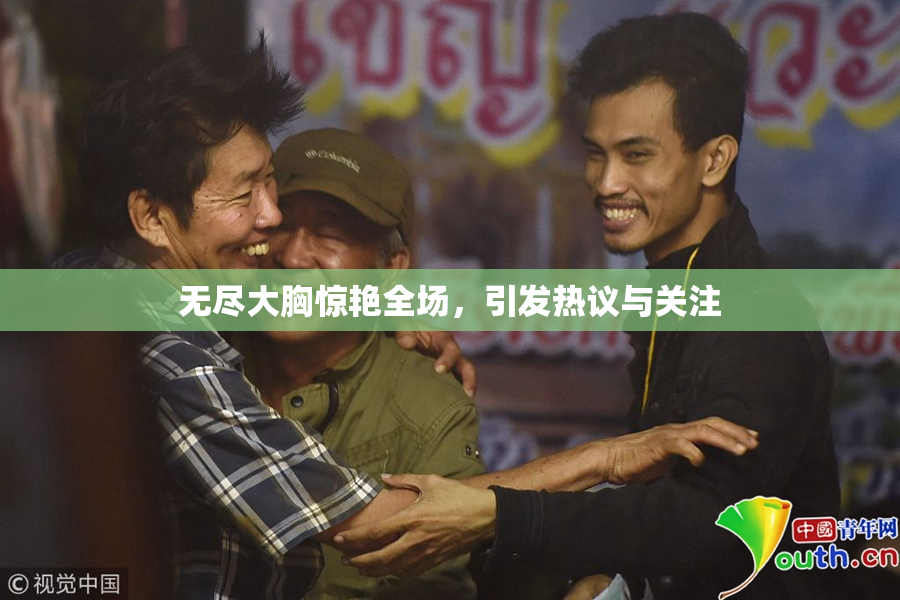 无尽大胸惊艳全场，引发热议与关注