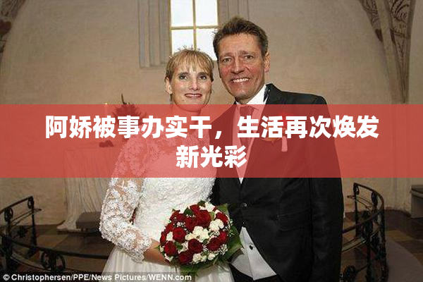 阿娇被事办实干，生活再次焕发新光彩