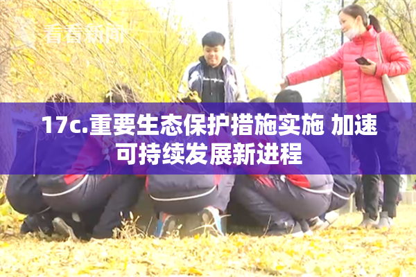 17c.重要生态保护措施实施 加速可持续发展新进程