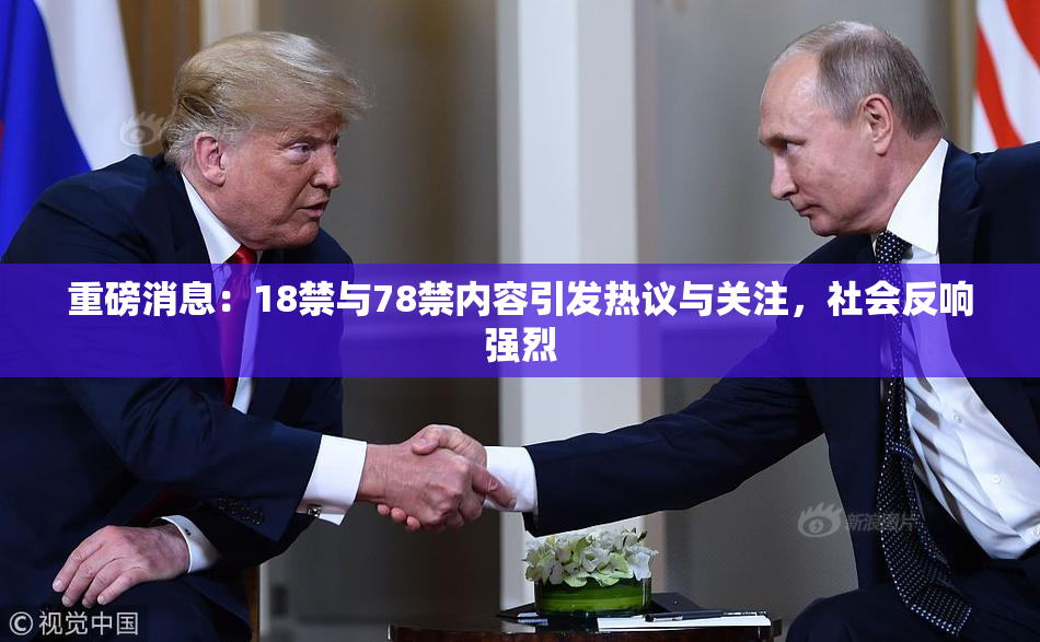重磅消息：18禁与78禁内容引发热议与关注，社会反响强烈