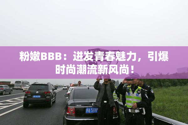 粉嫩BBB：迸发青春魅力，引爆时尚潮流新风尚！