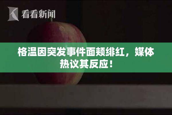 格温因突发事件面颊绯红，媒体热议其反应！