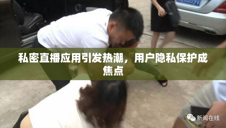 私密直播应用引发热潮，用户隐私保护成焦点