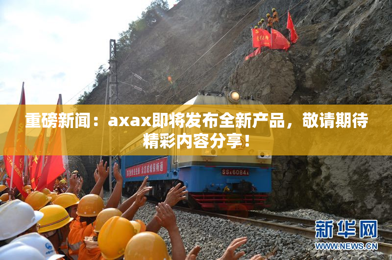 重磅新闻：axax即将发布全新产品，敬请期待精彩内容分享！