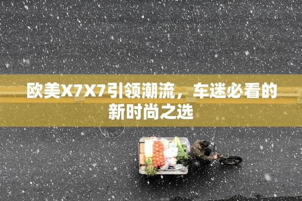 欧美X7X7引领潮流，车迷必看的新时尚之选