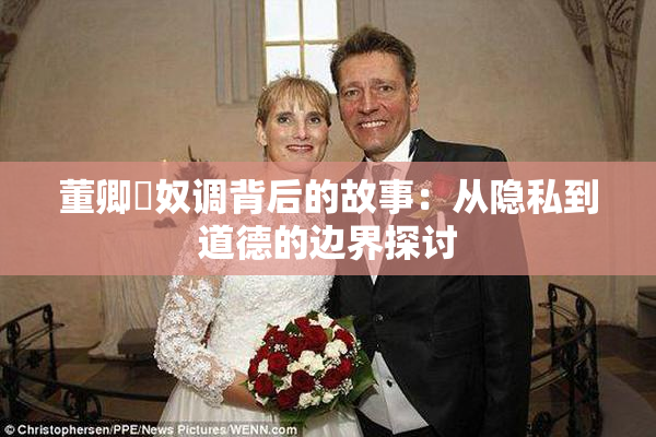 董卿婬奴调背后的故事：从隐私到道德的边界探讨