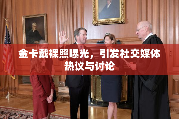 金卡戴裸照曝光，引发社交媒体热议与讨论