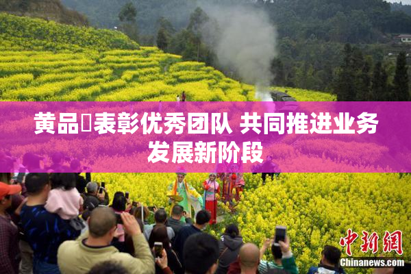 黄品匯表彰优秀团队 共同推进业务发展新阶段