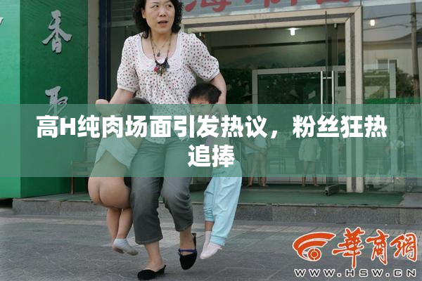 高H纯肉场面引发热议，粉丝狂热追捧
