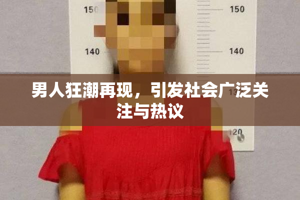 男人狂潮再现，引发社会广泛关注与热议
