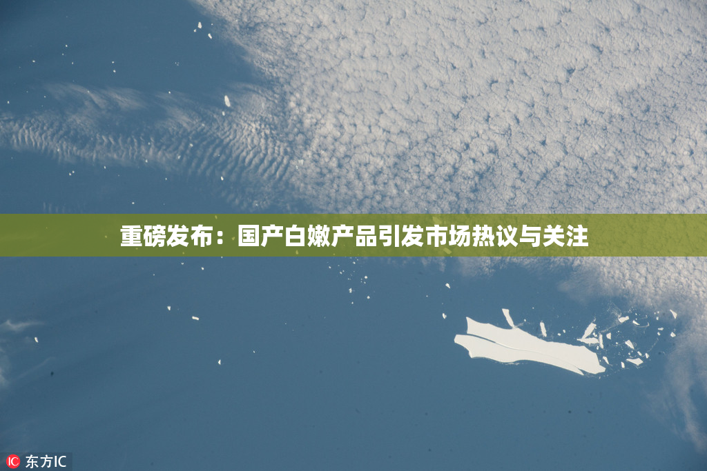重磅发布：国产白嫩产品引发市场热议与关注