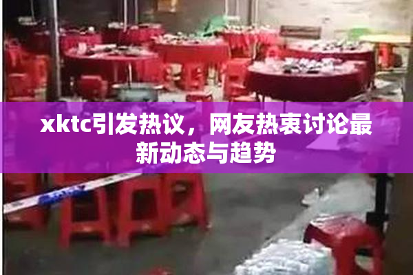 xktc引发热议，网友热衷讨论最新动态与趋势