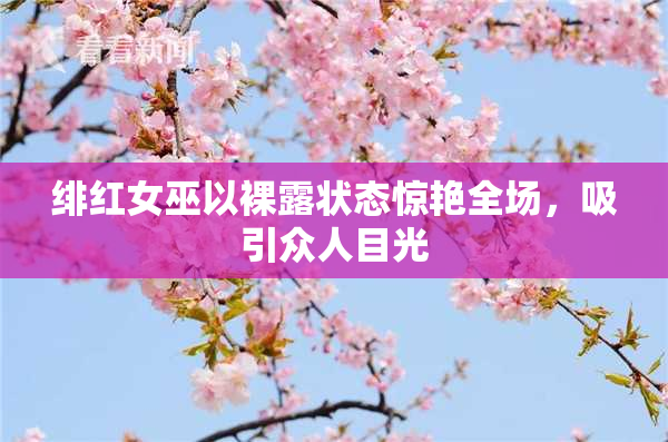 绯红女巫以裸露状态惊艳全场，吸引众人目光