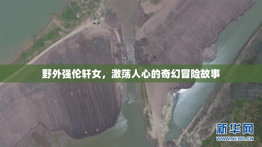 野外强伦轩女，激荡人心的奇幻冒险故事