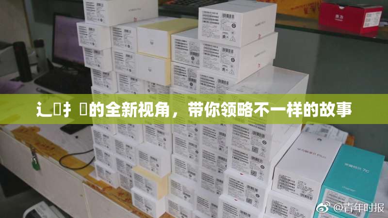 辶喿扌畐的全新视角，带你领略不一样的故事