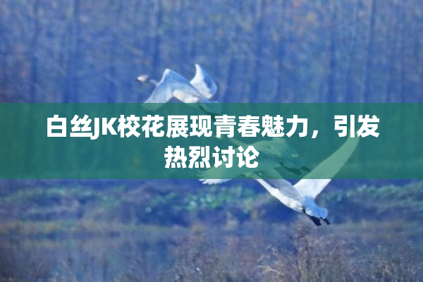 白丝JK校花展现青春魅力，引发热烈讨论