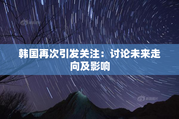 韩国再次引发关注：讨论未来走向及影响