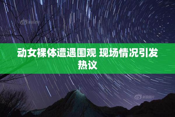 动女裸体遭遇围观 现场情况引发热议