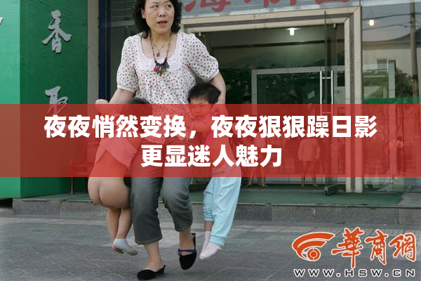 夜夜悄然变换，夜夜狠狠躁日影更显迷人魅力