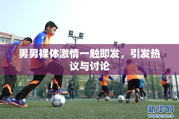 男男裸体激情一触即发，引发热议与讨论