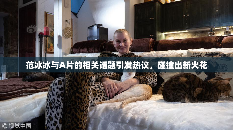范冰冰与A片的相关话题引发热议，碰撞出新火花