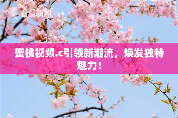 蜜桃视频.c引领新潮流，焕发独特魅力！