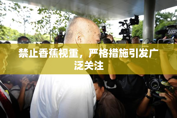 禁止香蕉视重，严格措施引发广泛关注