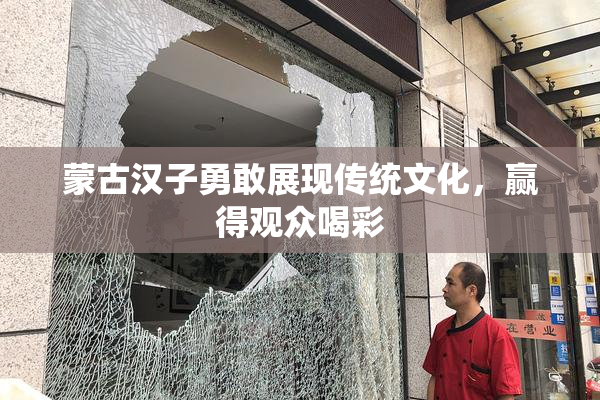 蒙古汉子勇敢展现传统文化，赢得观众喝彩